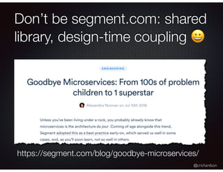 @crichardson
Don’t be segment.com: shared
library, design-time coupling 😀
https://segment.com/blog/goodbye-microservices/
 