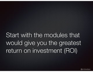 @crichardson
Start with the modules that
would give you the greatest
return on investment (ROI)
 