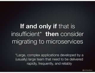 @crichardson
If and only if that is
insufﬁcient* then consider
migrating to microservices
*Large, complex applications developed by a
(usually) large team that need to be delivered
rapidly, frequently, and reliably
 