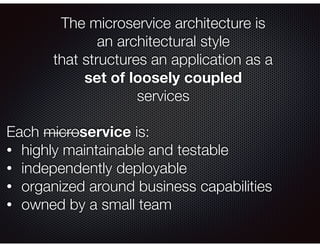 The microservice architecture is
an architectural style
that structures an application as a
set of loosely coupled
services
Each microservice is:
• highly maintainable and testable
• independently deployable
• organized around business capabilities
• owned by a small team
 