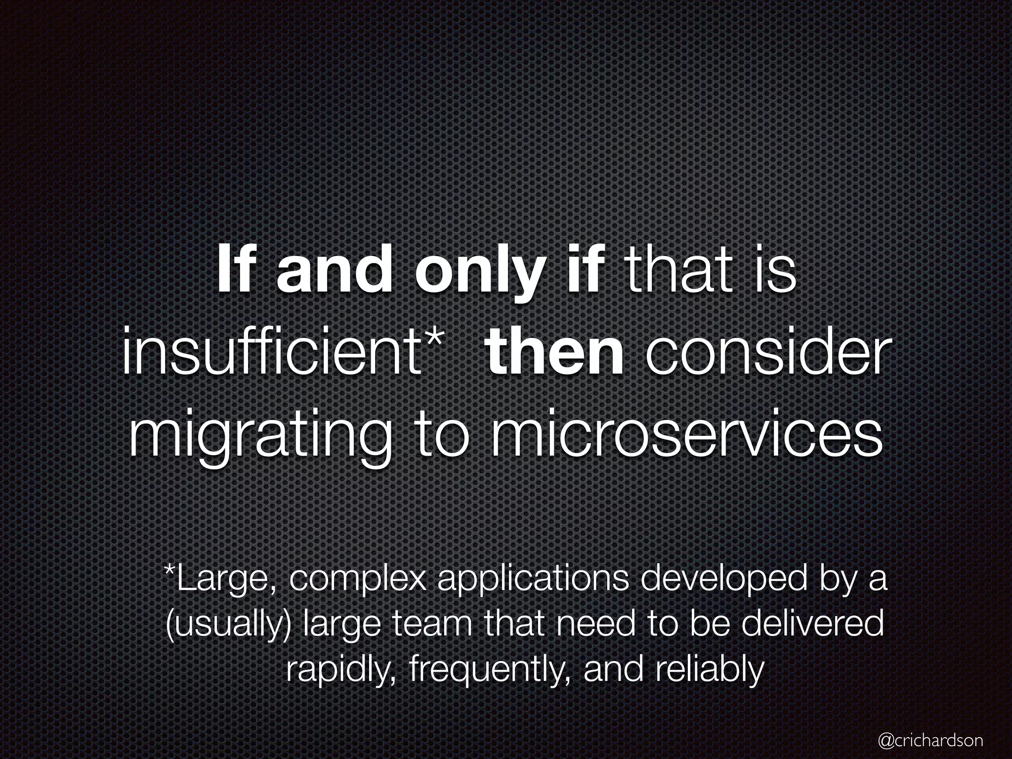@crichardson
If and only if that is
insufﬁcient* then consider
migrating to microservices
*Large, complex applications developed by a
(usually) large team that need to be delivered
rapidly, frequently, and reliably
 