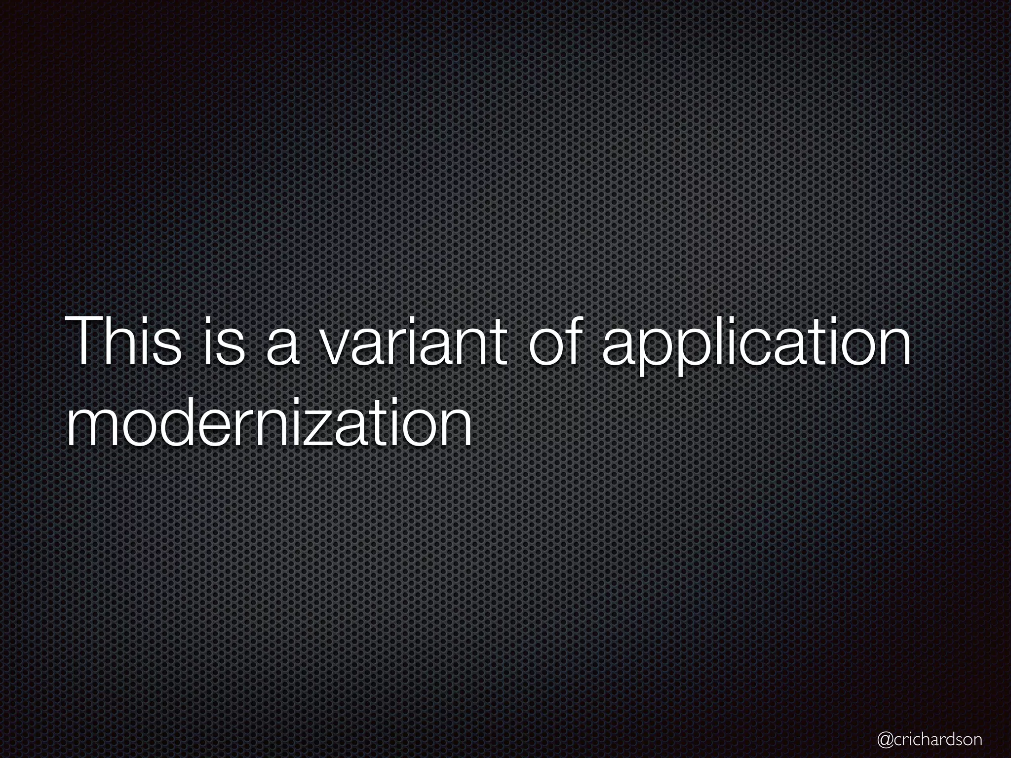 @crichardson
This is a variant of application
modernization
 