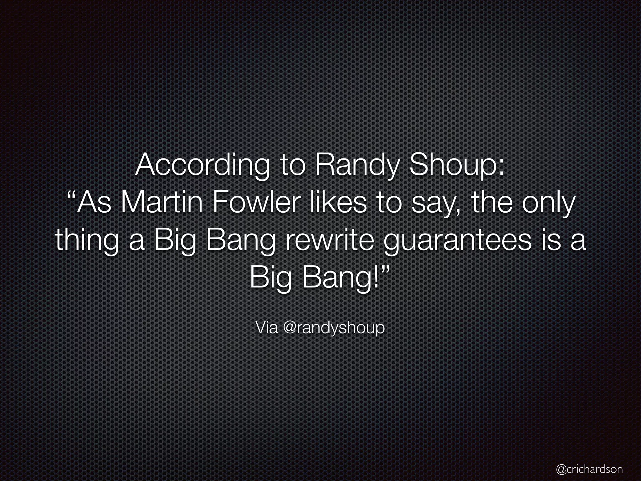 @crichardson
According to Randy Shoup:
“As Martin Fowler likes to say, the only
thing a Big Bang rewrite guarantees is a
Big Bang!”
Via @randyshoup
 