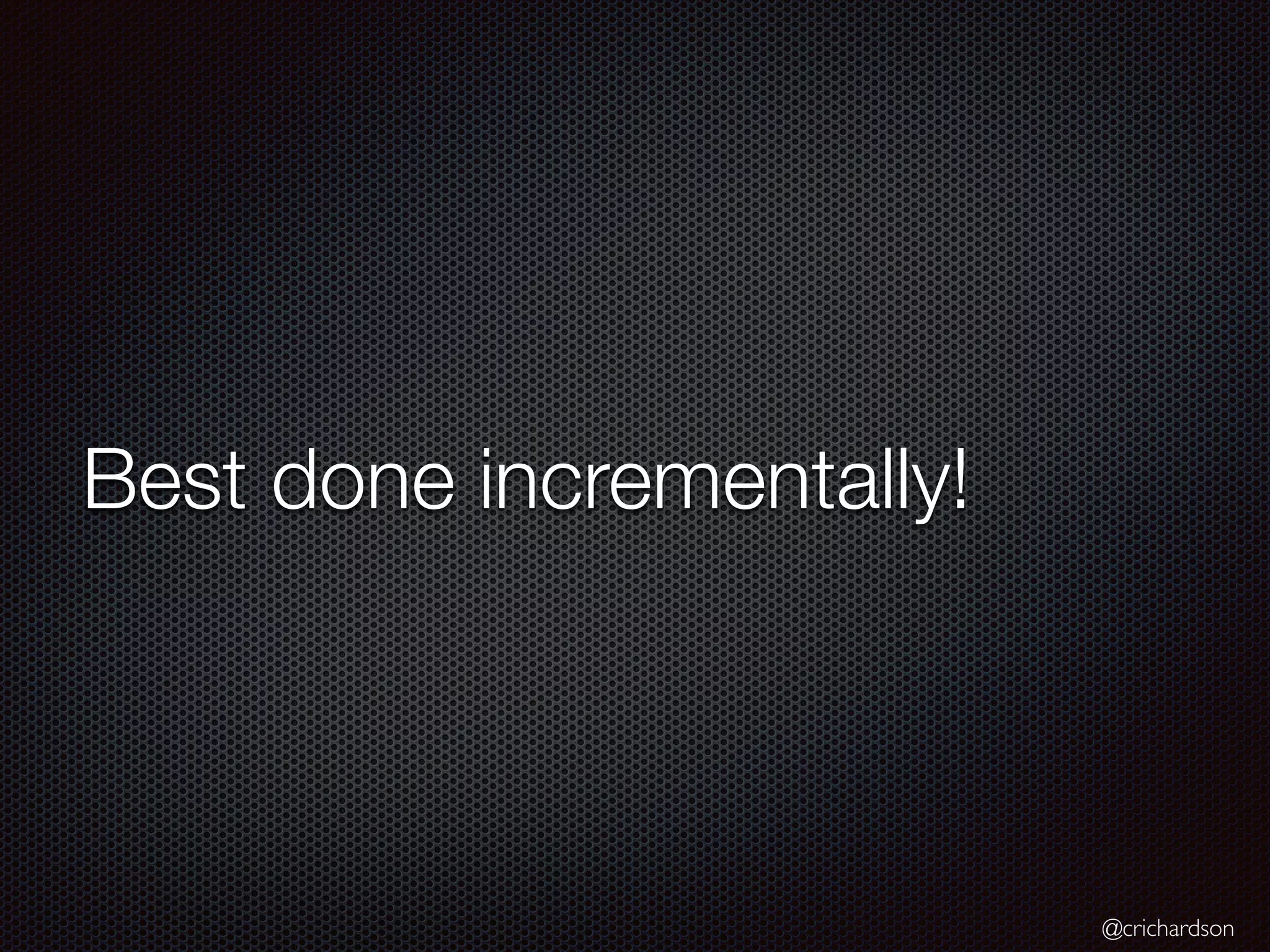 @crichardson
Best done incrementally!
 