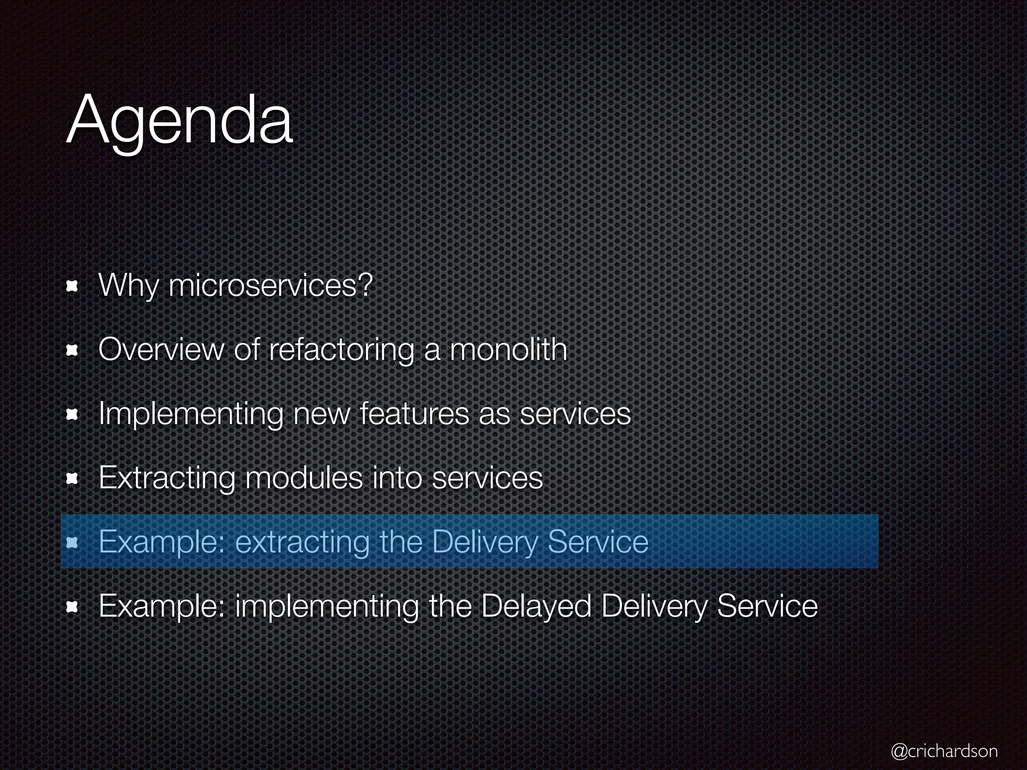 @crichardson
Agenda
Why microservices?
Overview of refactoring a monolith
Implementing new features as services
Extracting modules into services
Example: extracting the Delivery Service
Example: implementing the Delayed Delivery Service
 
