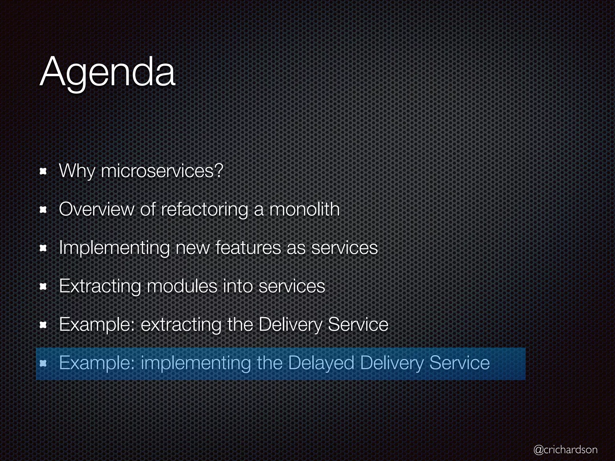 @crichardson
Agenda
Why microservices?
Overview of refactoring a monolith
Implementing new features as services
Extracting modules into services
Example: extracting the Delivery Service
Example: implementing the Delayed Delivery Service
 