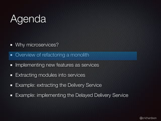 @crichardson
Agenda
Why microservices?
Overview of refactoring a monolith
Implementing new features as services
Extracting modules into services
Example: extracting the Delivery Service
Example: implementing the Delayed Delivery Service
 
