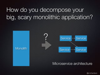 @crichardson
How do you decompose your
big, scary monolithic application?
Monolith
Service?
Microservice architecture
Service
Service
Service
 