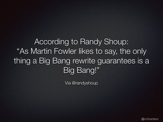 @crichardson
According to Randy Shoup:
“As Martin Fowler likes to say, the only
thing a Big Bang rewrite guarantees is a
Big Bang!”
Via @randyshoup
 