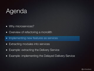 @crichardson
Agenda
Why microservices?
Overview of refactoring a monolith
Implementing new features as services
Extracting modules into services
Example: extracting the Delivery Service
Example: implementing the Delayed Delivery Service
 