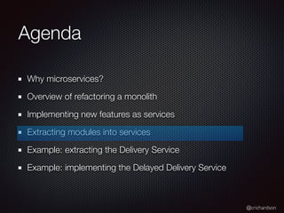 @crichardson
Agenda
Why microservices?
Overview of refactoring a monolith
Implementing new features as services
Extracting modules into services
Example: extracting the Delivery Service
Example: implementing the Delayed Delivery Service
 