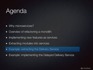 @crichardson
Agenda
Why microservices?
Overview of refactoring a monolith
Implementing new features as services
Extracting modules into services
Example: extracting the Delivery Service
Example: implementing the Delayed Delivery Service
 