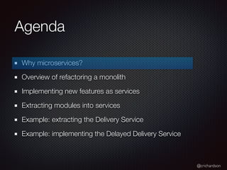 @crichardson
Agenda
Why microservices?
Overview of refactoring a monolith
Implementing new features as services
Extracting modules into services
Example: extracting the Delivery Service
Example: implementing the Delayed Delivery Service
 