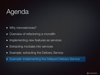@crichardson
Agenda
Why microservices?
Overview of refactoring a monolith
Implementing new features as services
Extracting modules into services
Example: extracting the Delivery Service
Example: implementing the Delayed Delivery Service
 