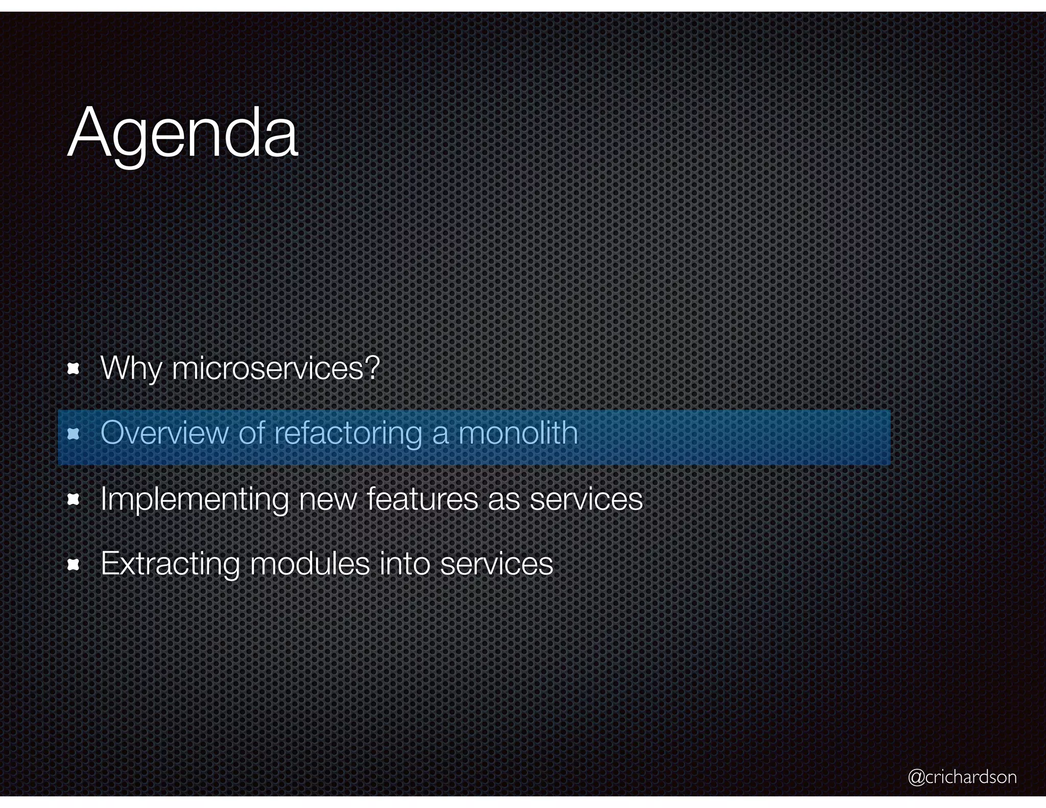 @crichardson Agenda Why microservices? Overview of refactoring a monolith Implementing new features as services Extracting modules into services 