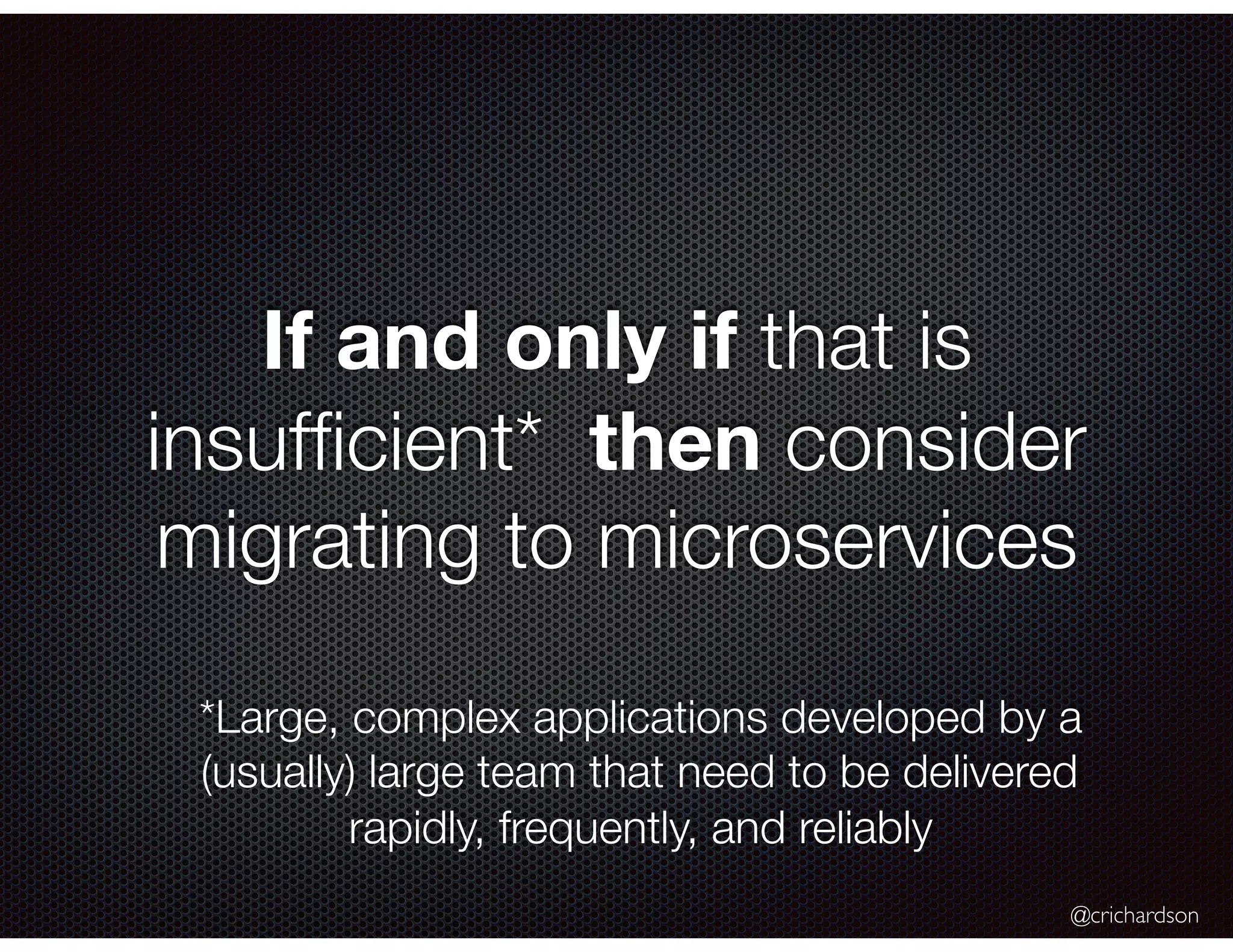 @crichardson If and only if that is insufﬁcient* then consider migrating to microservices *Large, complex applications developed by a (usually) large team that need to be delivered rapidly, frequently, and reliably 