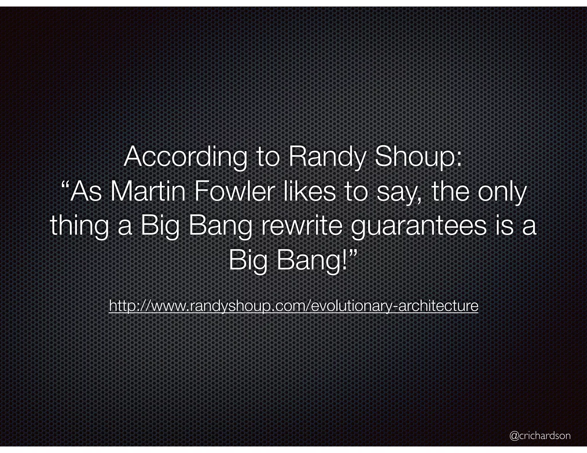 @crichardson According to Randy Shoup: “As Martin Fowler likes to say, the only thing a Big Bang rewrite guarantees is a Big Bang!” http://www.randyshoup.com/evolutionary-architecture 