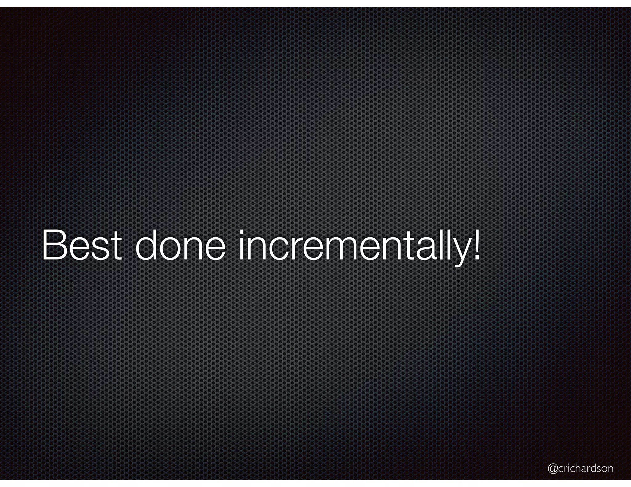 @crichardson Best done incrementally! 