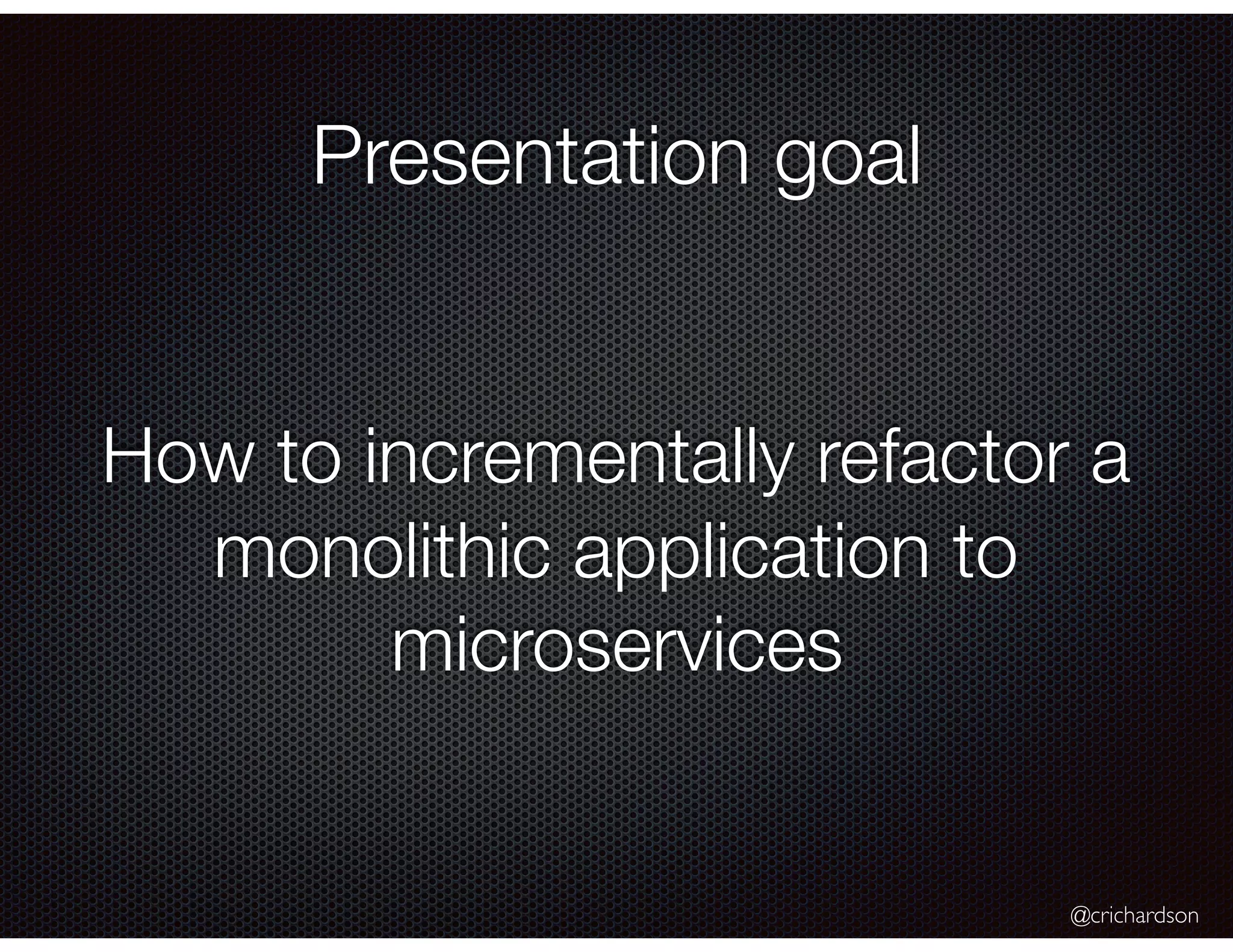 @crichardson Presentation goal How to incrementally refactor a monolithic application to microservices 