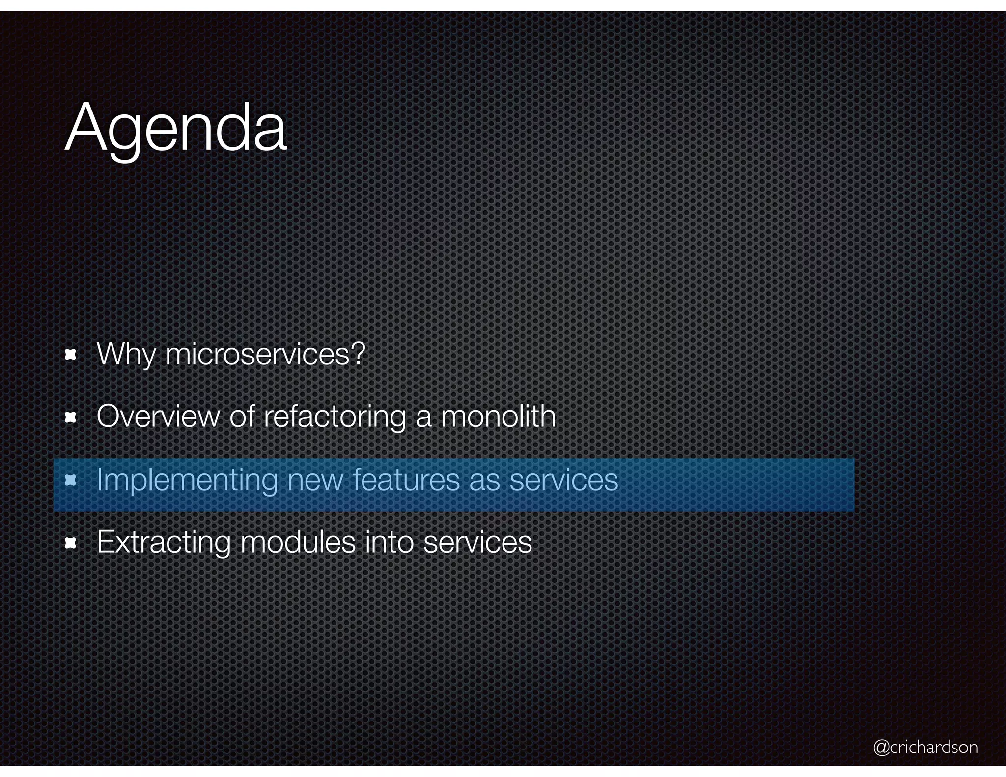 @crichardson Agenda Why microservices? Overview of refactoring a monolith Implementing new features as services Extracting modules into services 