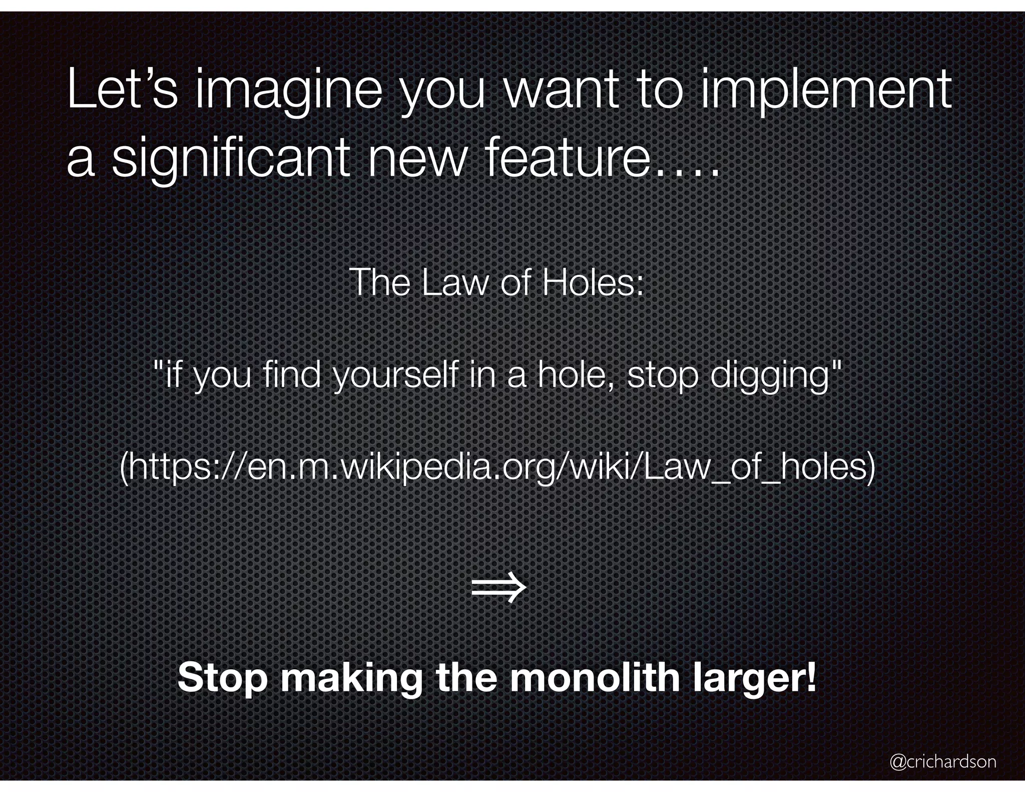 @crichardson Let’s imagine you want to implement a signiﬁcant new feature…. The Law of Holes: "if you ﬁnd yourself in a hole, stop digging" (https://en.m.wikipedia.org/wiki/Law_of_holes) Stop making the monolith larger! 