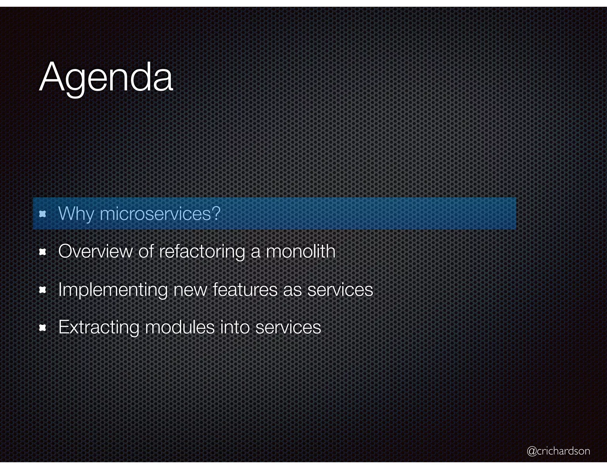@crichardson Agenda Why microservices? Overview of refactoring a monolith Implementing new features as services Extracting modules into services 