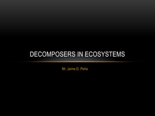 DECOMPOSERS IN ECOSYSTEMS
        Mr. Jaime D. Peña
 