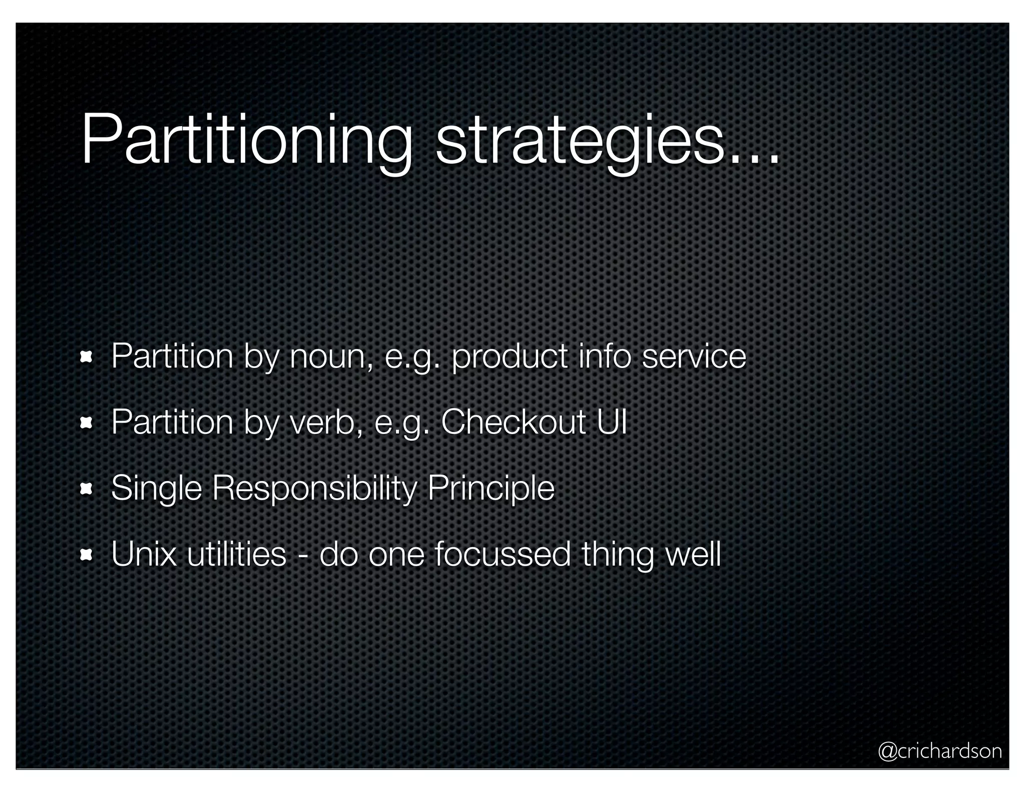 @crichardson Partitioning strategies... Partition by noun, e.g. product info service Partition by verb, e.g. Checkout UI Single Responsibility Principle Unix utilities - do one focussed thing well 