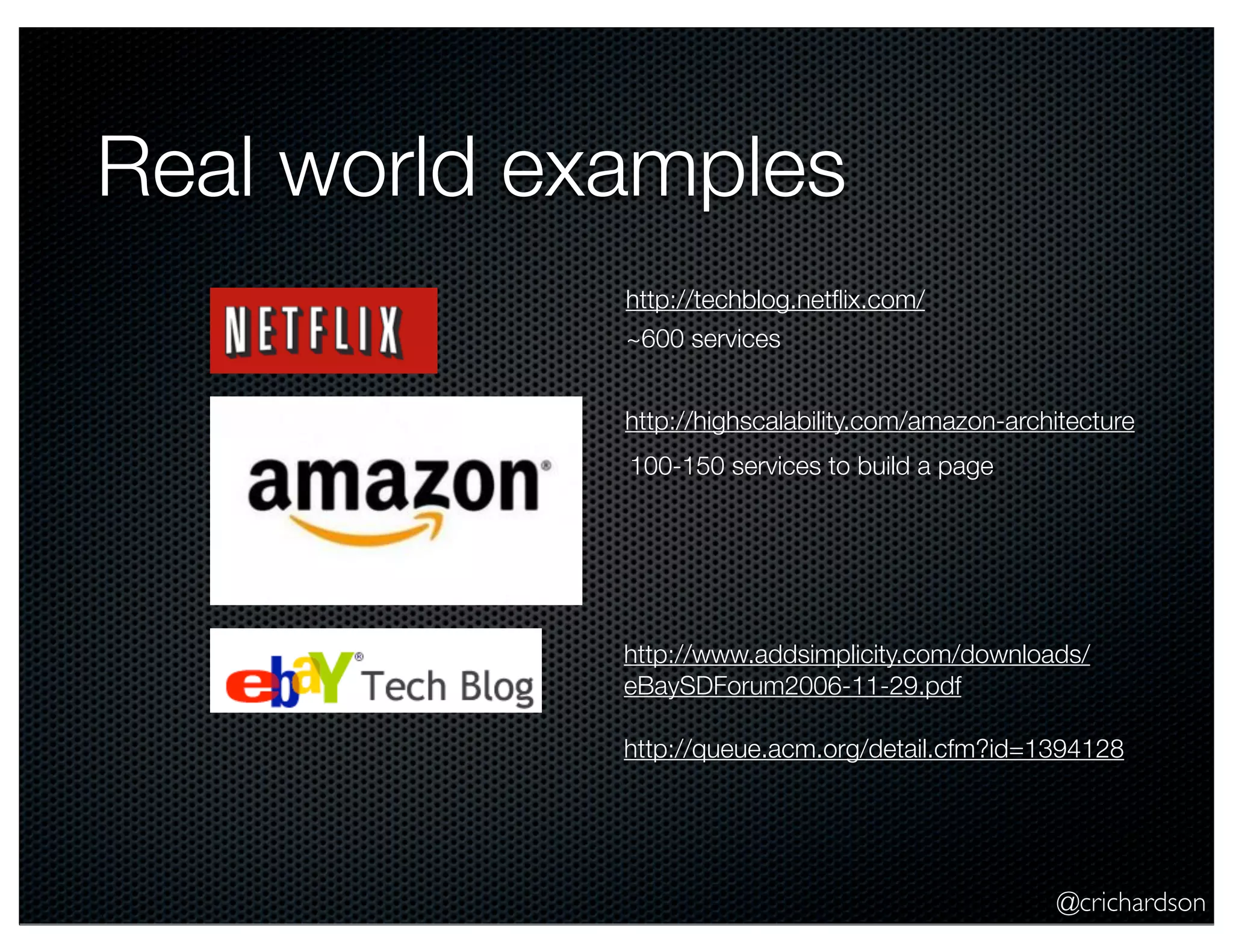 @crichardson Real world examples http://highscalability.com/amazon-architecture http://techblog.netﬂix.com/ http://www.addsimplicity.com/downloads/ eBaySDForum2006-11-29.pdf http://queue.acm.org/detail.cfm?id=1394128 ~600 services 100-150 services to build a page 