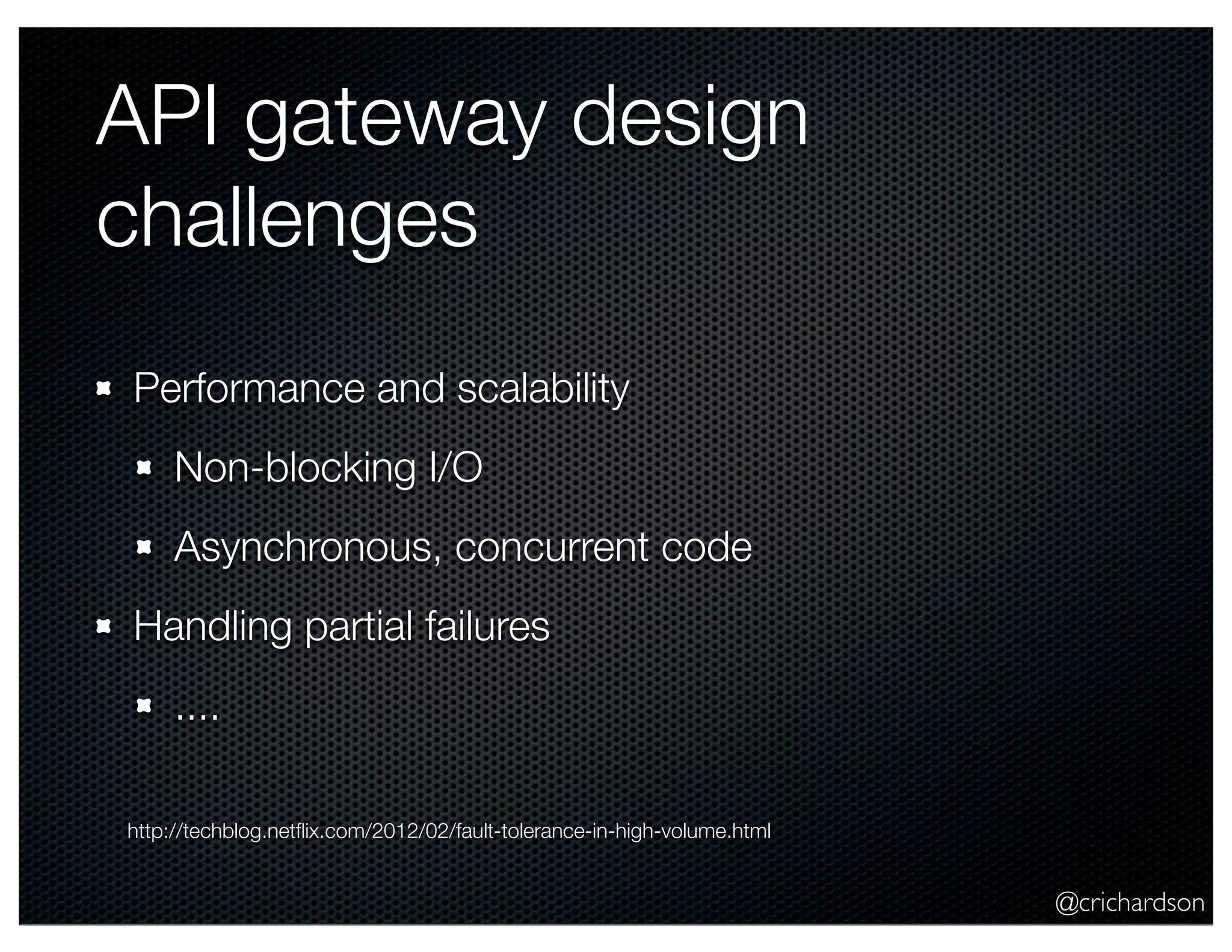 @crichardson API gateway design challenges Performance and scalability Non-blocking I/O Asynchronous, concurrent code Handling partial failures .... http://techblog.netﬂix.com/2012/02/fault-tolerance-in-high-volume.html 