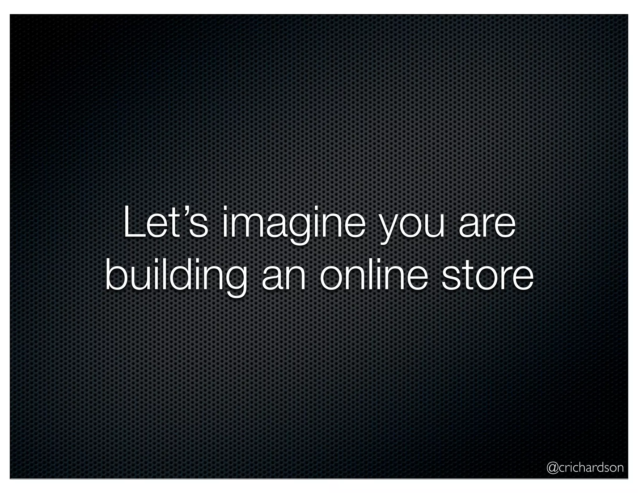 @crichardson Let’s imagine you are building an online store 