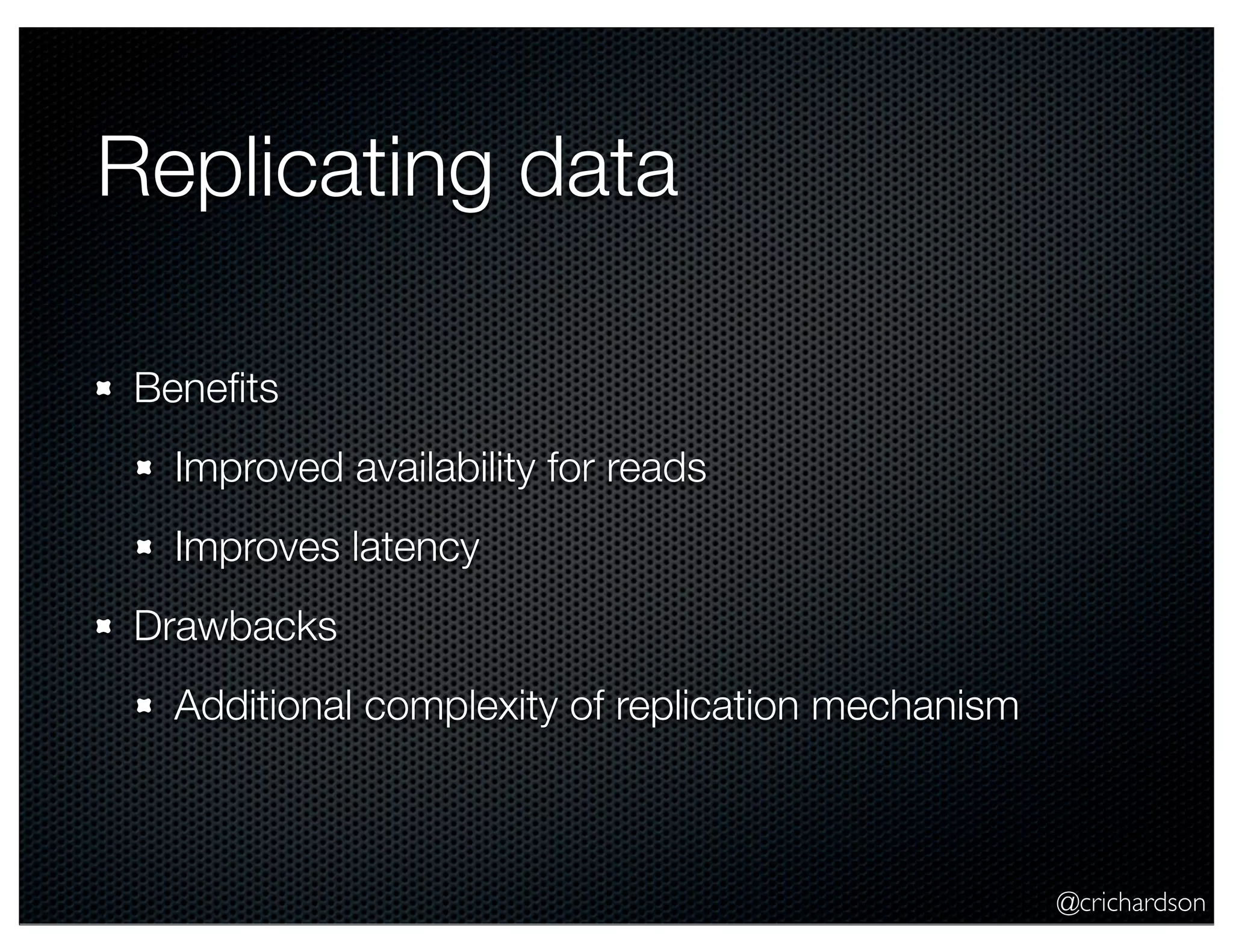 @crichardson Replicating data Beneﬁts Improved availability for reads Improves latency Drawbacks Additional complexity of replication mechanism 