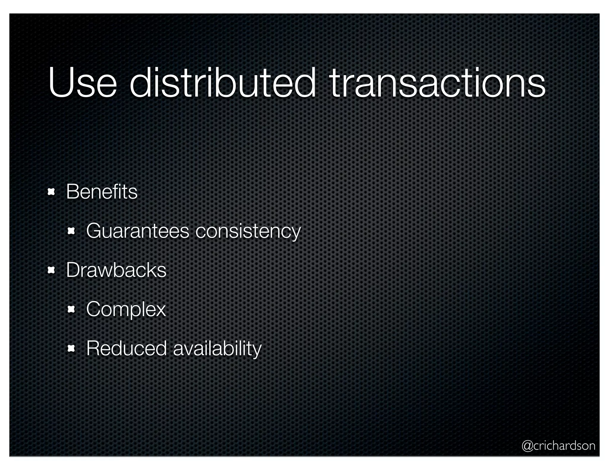 @crichardson Use distributed transactions Beneﬁts Guarantees consistency Drawbacks Complex Reduced availability 