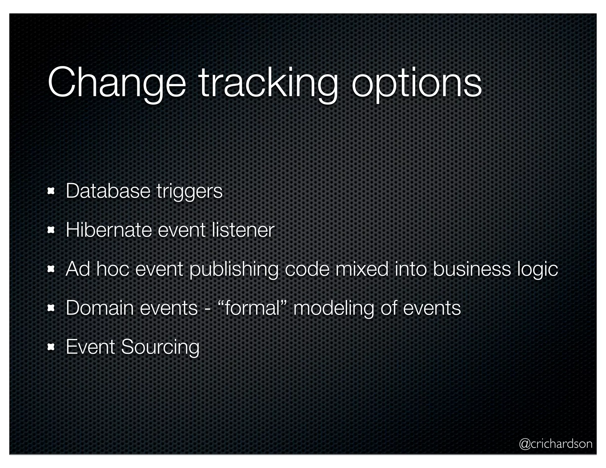 @crichardson Change tracking options Database triggers Hibernate event listener Ad hoc event publishing code mixed into business logic Domain events - “formal” modeling of events Event Sourcing 