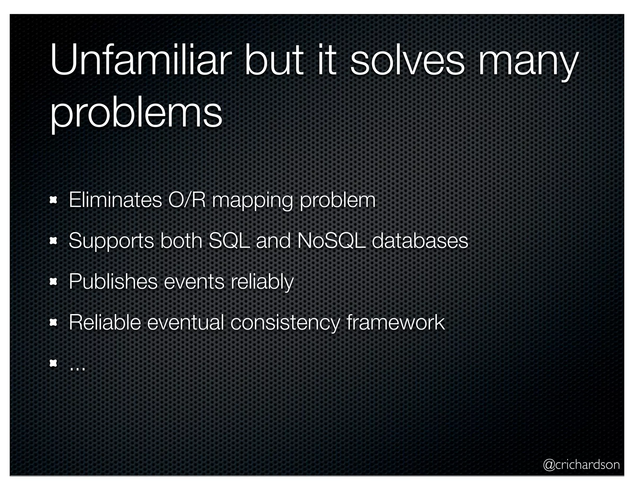 @crichardson Unfamiliar but it solves many problems Eliminates O/R mapping problem Supports both SQL and NoSQL databases Publishes events reliably Reliable eventual consistency framework ... 