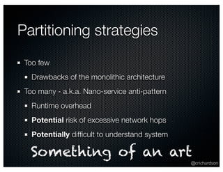 @crichardson
Partitioning strategies
Too few
Drawbacks of the monolithic architecture
Too many - a.k.a. Nano-service anti-...