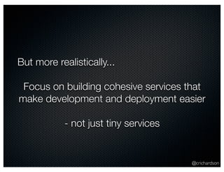 @crichardson
But more realistically...
Focus on building cohesive services that
make development and deployment easier
- n...