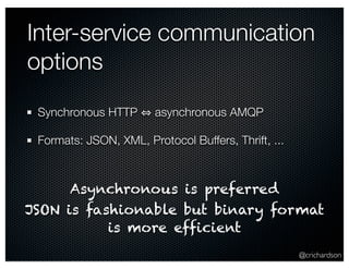 @crichardson
Inter-service communication
options
Synchronous HTTP asynchronous AMQP
Formats: JSON, XML, Protocol Buffers, ...