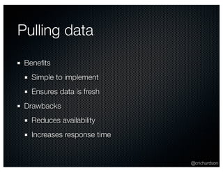 @crichardson
Pulling data
Beneﬁts
Simple to implement
Ensures data is fresh
Drawbacks
Reduces availability
Increases respo...