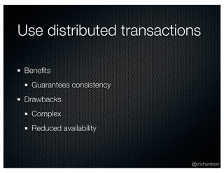 @crichardson
Use distributed transactions
Beneﬁts
Guarantees consistency
Drawbacks
Complex
Reduced availability
 