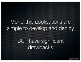 @crichardson
Monolithic applications are
simple to develop and deploy
BUT have signiﬁcant
drawbacks
 