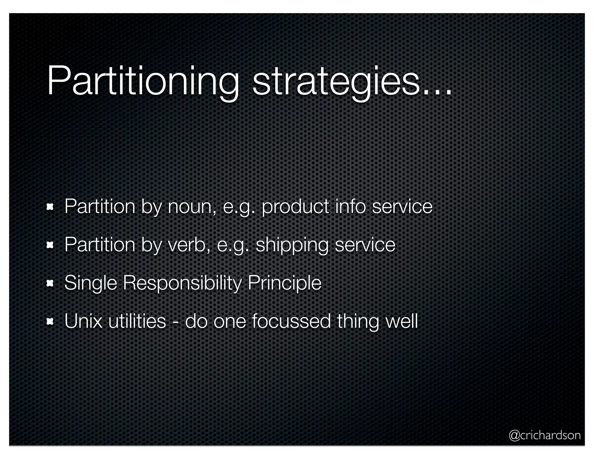 Partitioning strategies...
Partition by noun, e.g. product info service
Partition by verb, e.g. shipping service
Single Responsibility Principle
Unix utilities - do one focussed thing well

@crichardson

 