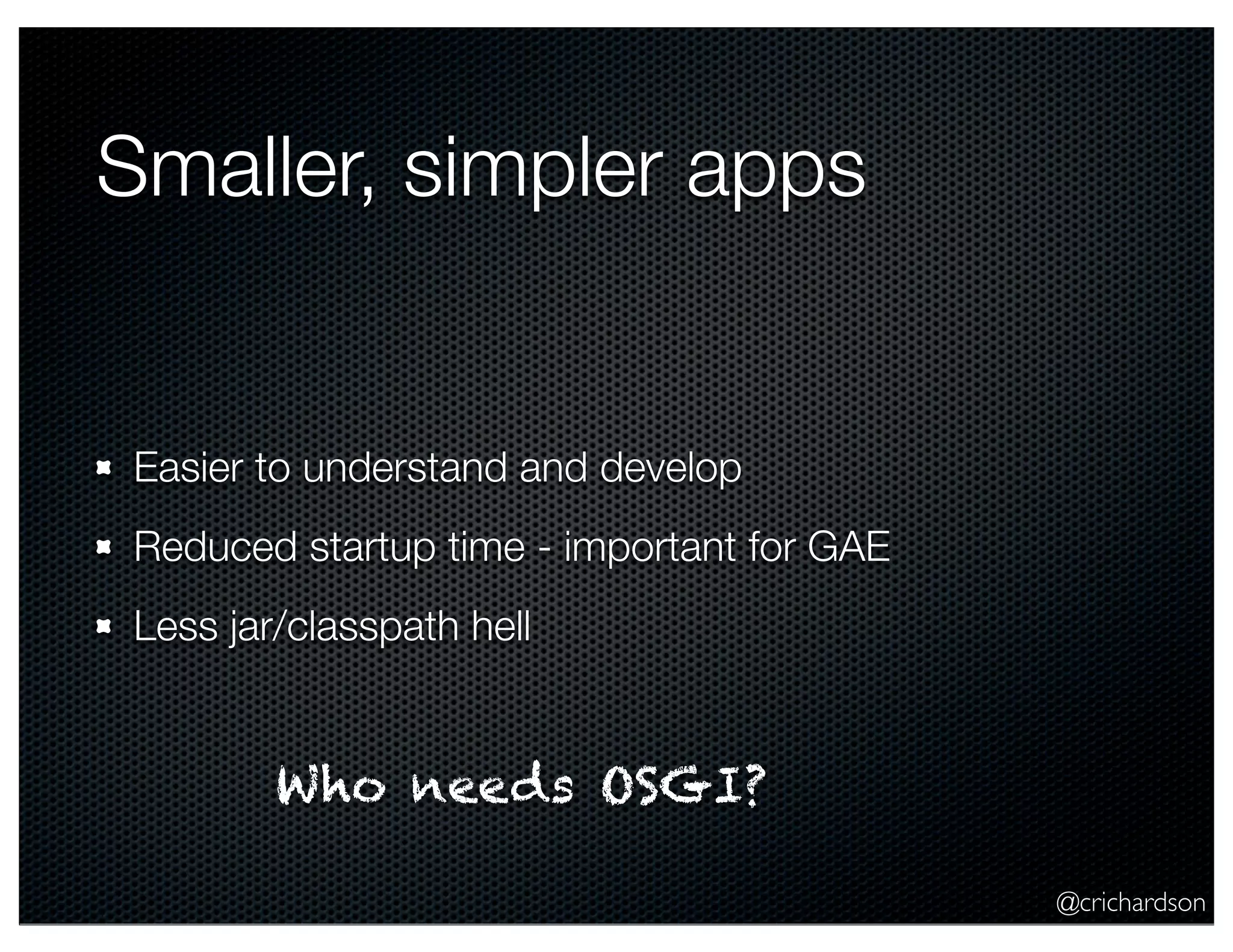 Smaller, simpler apps

Easier to understand and develop
Reduced startup time - important for GAE
Less jar/classpath hell

Who needs OSGI?
@crichardson

 