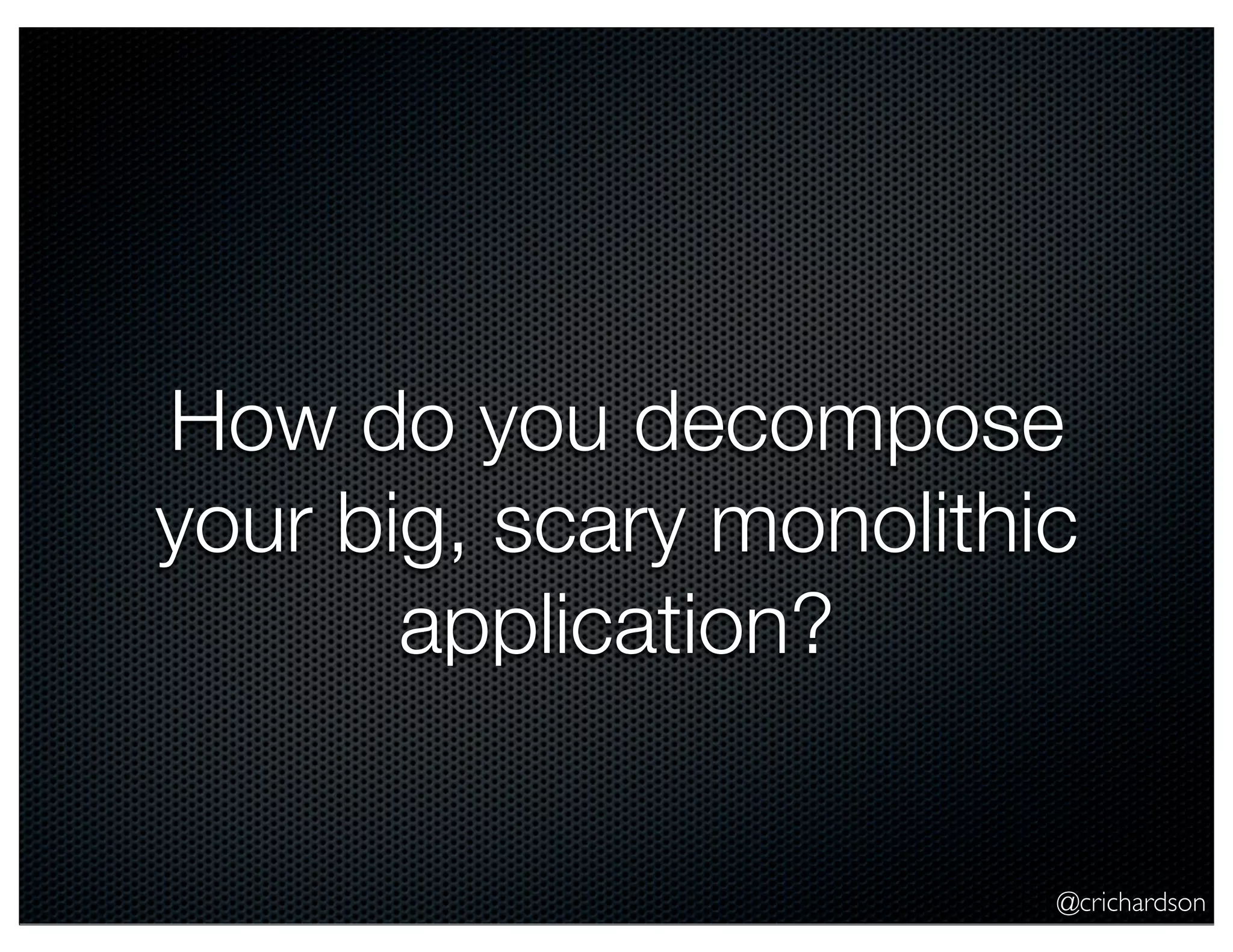 How do you decompose
your big, scary monolithic
application?

@crichardson

 
