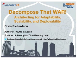 Decompose That WAR!
Architecting for Adaptability,
Scalability, and Deployability
Chris Richardson
Author of POJOs in Action
Founder of the original CloudFoundry.com
@crichardson chris@chrisrichardson.net http://plainoldobjects.com

@crichardson

 