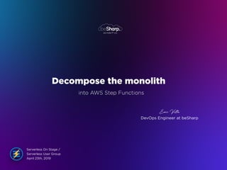 Eric Villa
DevOps Engineer at beSharp
Decompose the monolith
into AWS Step Functions
Serverless On Stage /
Serverless User Group
April 23th, 2019
 