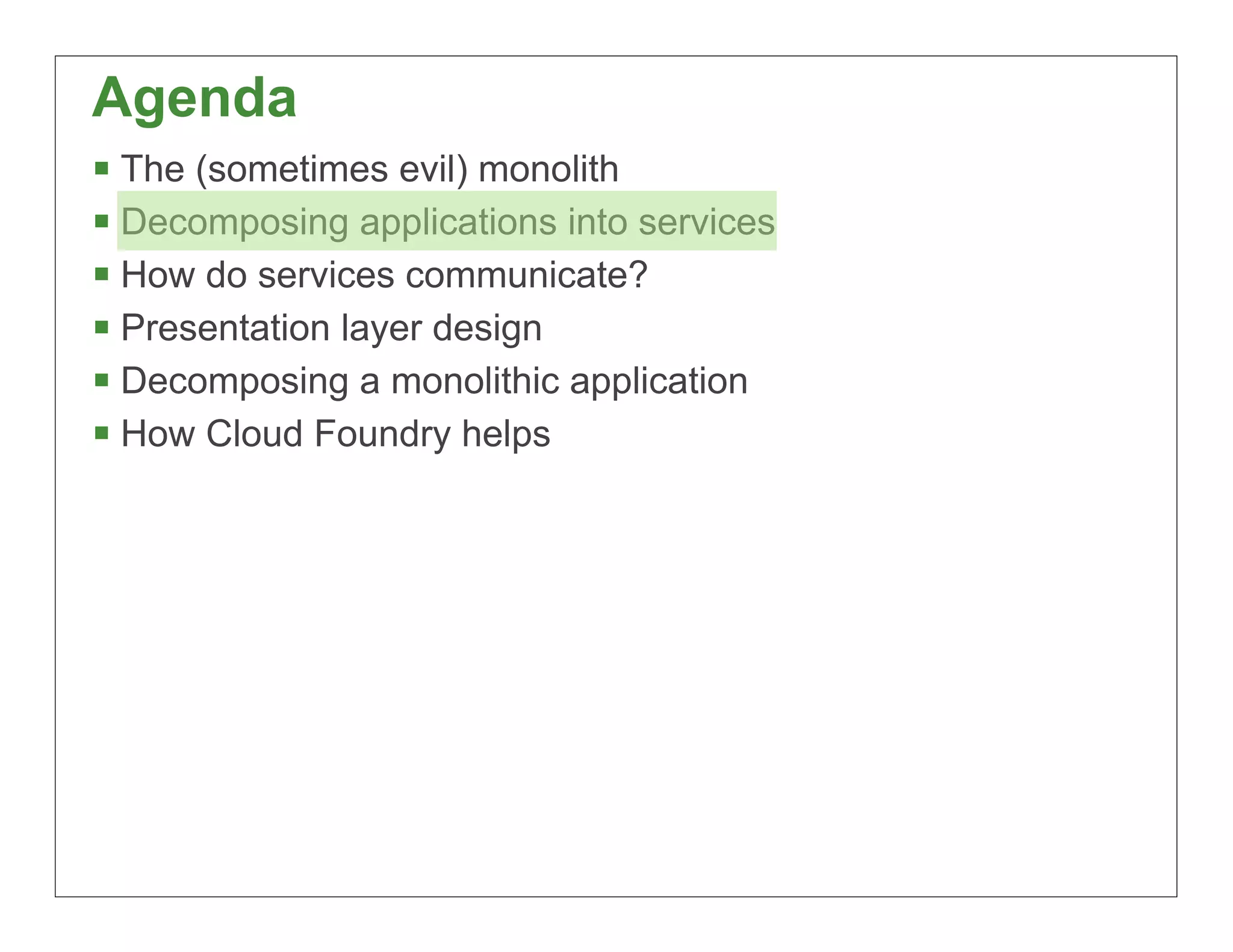 Agenda
§ The (sometimes evil) monolith
§ Decomposing applications into services
§ How do services communicate?
§ Presentation layer design
§ Decomposing a monolithic application
§ How Cloud Foundry helps




                                            20
 
