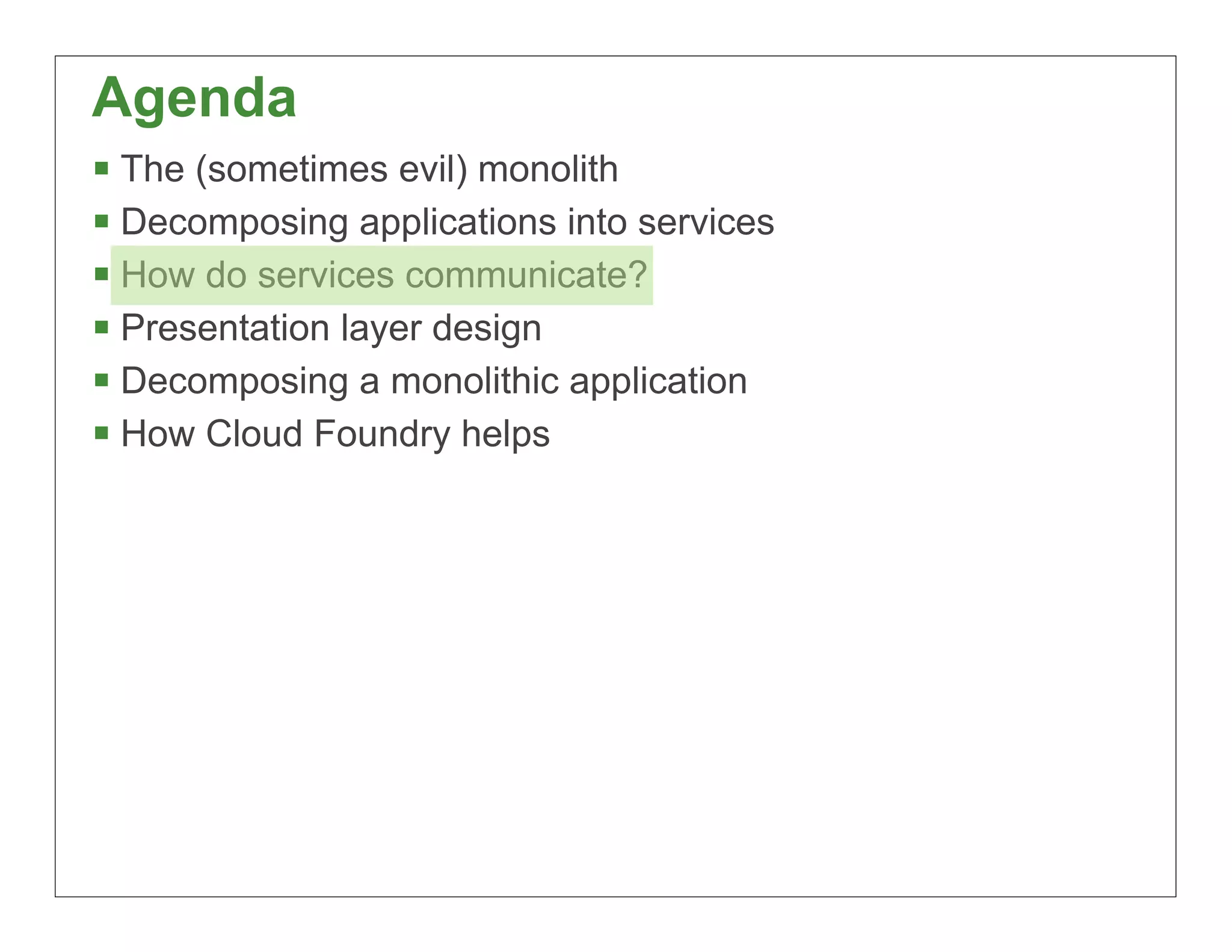 Agenda
§ The (sometimes evil) monolith
§ Decomposing applications into services
§ How do services communicate?
§ Presentation layer design
§ Decomposing a monolithic application
§ How Cloud Foundry helps




                                            37
 