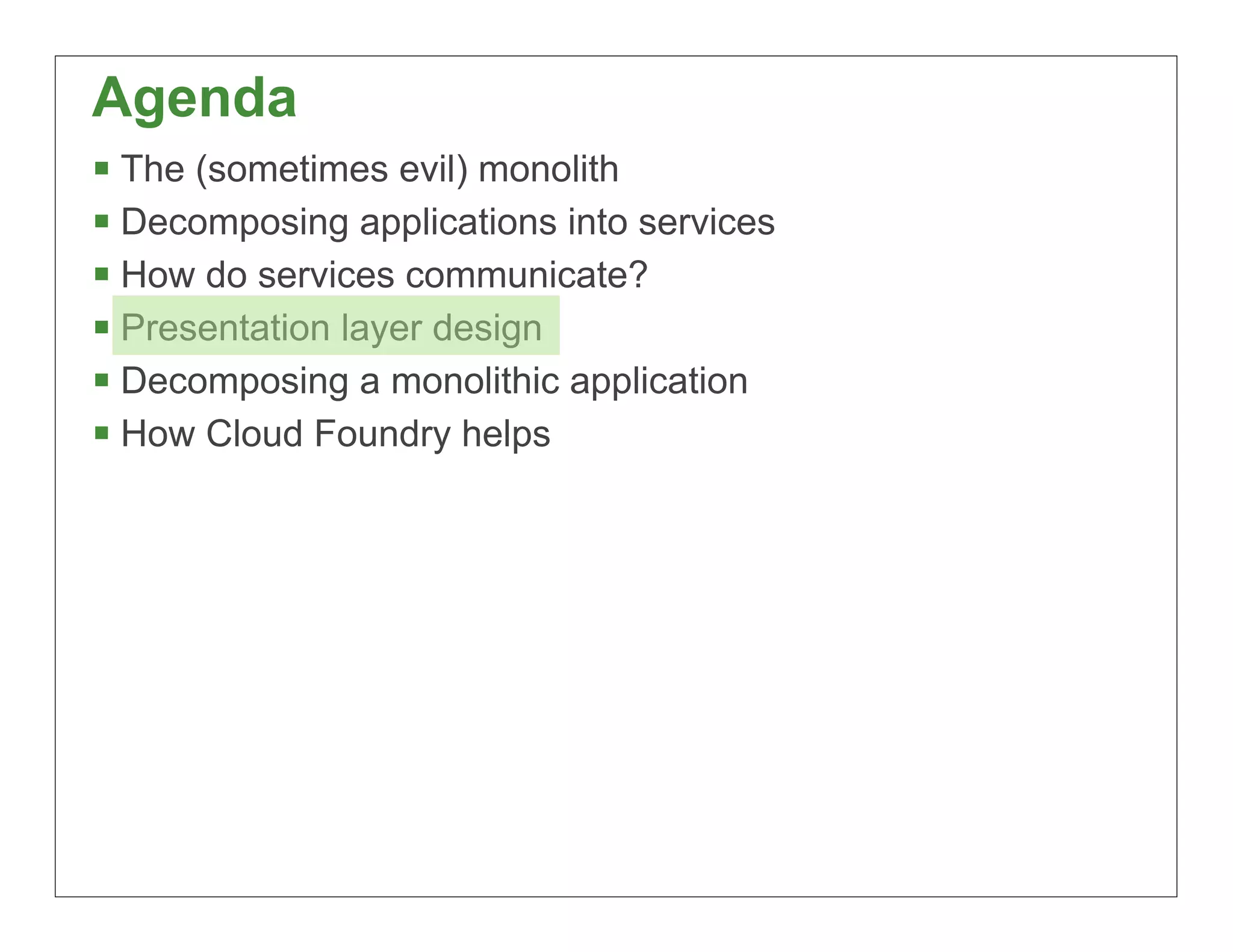 Agenda
§ The (sometimes evil) monolith
§ Decomposing applications into services
§ How do services communicate?
§ Presentation layer design
§ Decomposing a monolithic application
§ How Cloud Foundry helps




                                            56
 