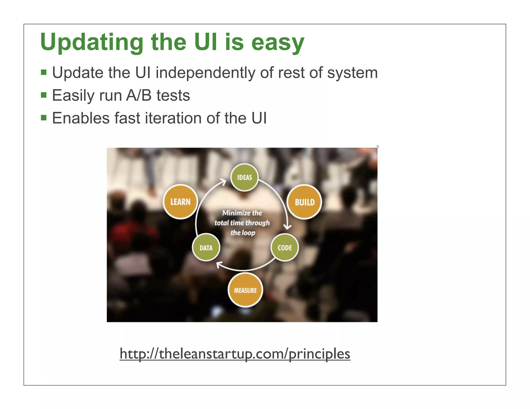 Updating the UI is easy
§ Update the UI independently of rest of system
§ Easily run A/B tests
§ Enables fast iteration of the UI




           http://theleanstartup.com/principles
                                                   63
 